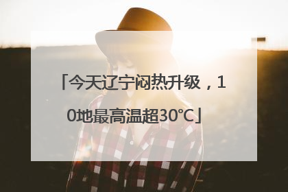 今天辽宁闷热升级，10地最高温超30℃