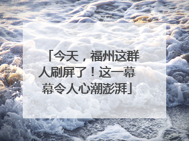 今天，福州这群人刷屏了！这一幕幕令人心潮澎湃
