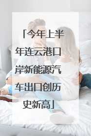 今年上半年连云港口岸新能源汽车出口创历史新高