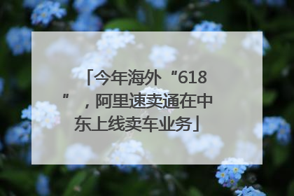 今年海外“618”，阿里速卖通在中东上线卖车业务