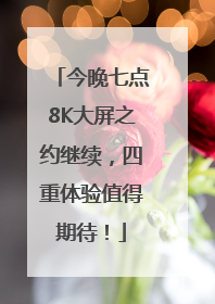 今晚七点8K大屏之约继续，四重体验值得期待！