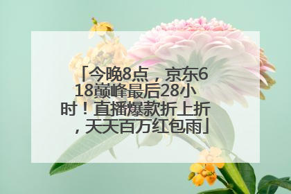 今晚8点，京东618巅峰最后28小时！直播爆款折上折，天天百万红包雨