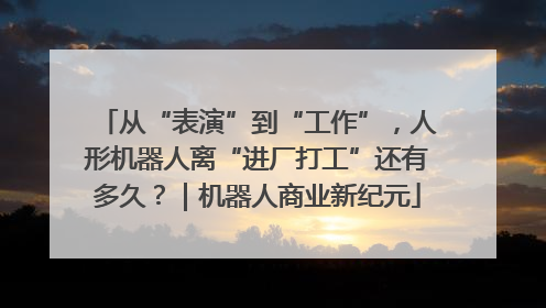 从“表演”到“工作”，人形机器人离“进厂打工”还有多久？｜机器人商业新纪元