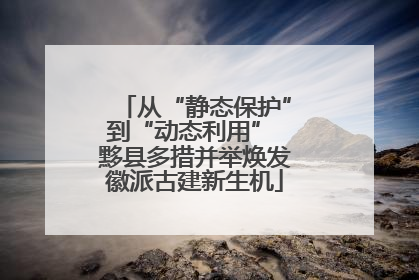 从“静态保护”到“动态利用” 黟县多措并举焕发徽派古建新生机