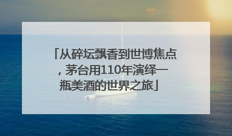 从碎坛飘香到世博焦点，茅台用110年演绎一瓶美酒的世界之旅