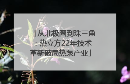 从北极圈到珠三角：热立方22年技术革新破局热泵产业