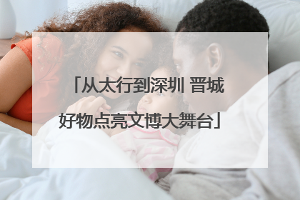 从太行到深圳 晋城好物点亮文博大舞台