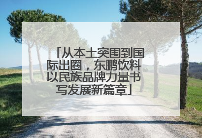 从本土突围到国际出圈，东鹏饮料以民族品牌力量书写发展新篇章