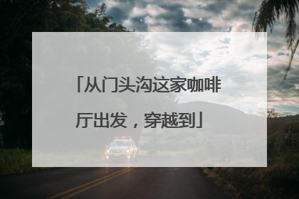 从门头沟这家咖啡厅出发，穿越到