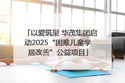 以爱筑巢 华茂集团启动2025“困难儿童学居改善”公益项目