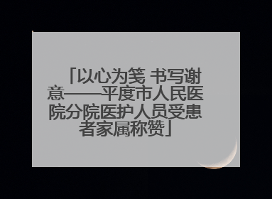 以心为笺 书写谢意——平度市人民医院分院医护人员受患者家属称赞