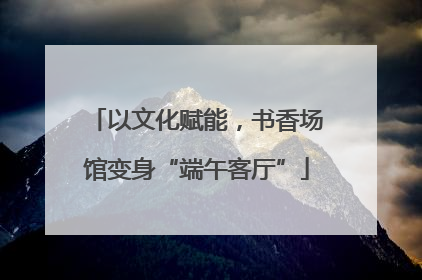以文化赋能，书香场馆变身“端午客厅”