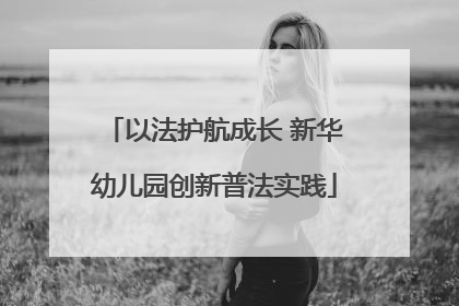 以法护航成长 新华幼儿园创新普法实践