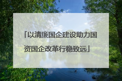 以清廉国企建设助力国资国企改革行稳致远