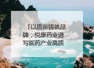 以质量铸就品牌，悦康药业谱写医药产业高质量发展新篇章