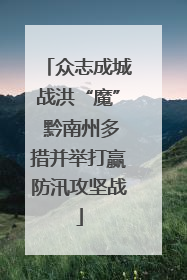众志成城战洪“魔” 黔南州多措并举打赢防汛攻坚战