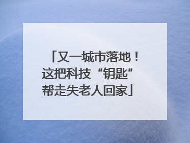 又一城市落地！这把科技“钥匙”帮走失老人回家