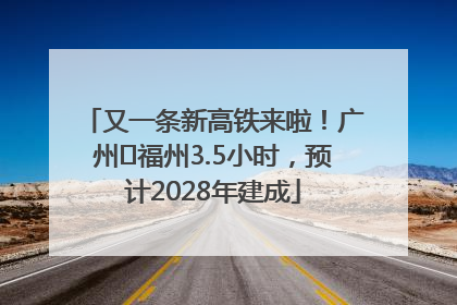 又一条新高铁来啦！广州⇌福州3.5小时，预计2028年建成