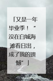 又是一年毕业季！“没在白城海滩看日出，成了我的遗憾”