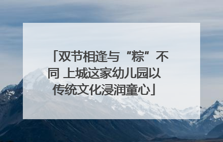 双节相逢与“粽”不同 上城这家幼儿园以传统文化浸润童心