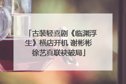 古装轻喜剧《临渊浮生》横店开机 谢彬彬徐艺真联袂破局