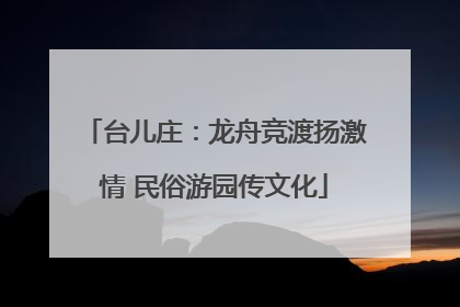 台儿庄：龙舟竞渡扬激情 民俗游园传文化