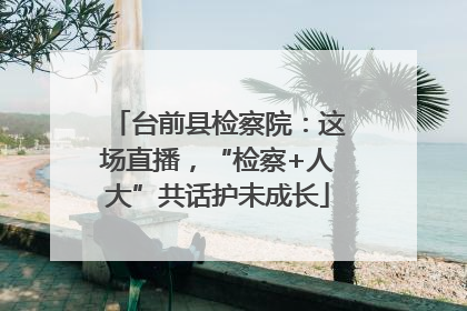 台前县检察院：这场直播，“检察+人大”共话护未成长