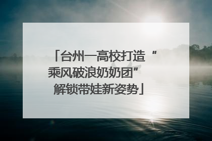 台州一高校打造“乘风破浪奶奶团” 解锁带娃新姿势