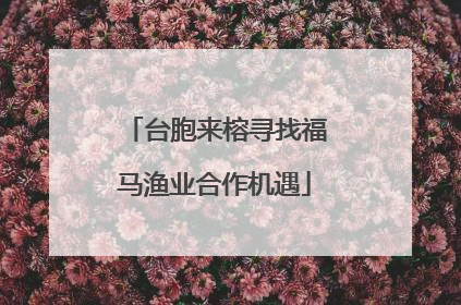 台胞来榕寻找福马渔业合作机遇