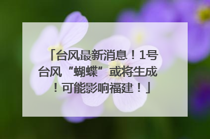 台风最新消息！1号台风“蝴蝶”或将生成！可能影响福建！