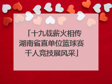 十九载薪火相传 湖南省直单位篮球赛千人竞技展风采