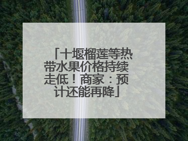 十堰榴莲等热带水果价格持续走低！商家：预计还能再降