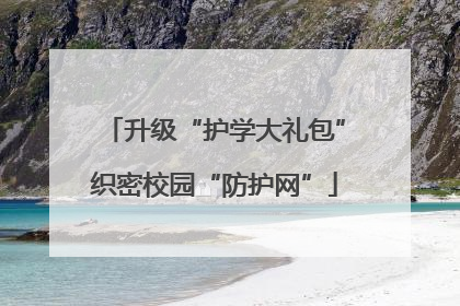 升级“护学大礼包”织密校园“防护网”
