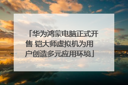 华为鸿蒙电脑正式开售 铠大师虚拟机为用户创造多元应用环境