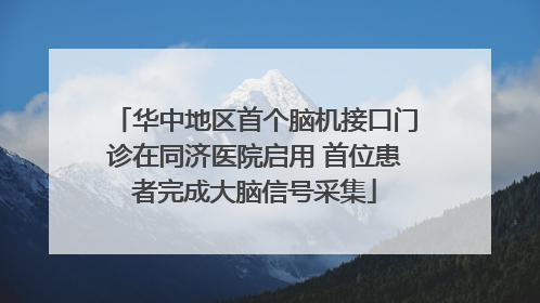 华中地区首个脑机接口门诊在同济医院启用 首位患者完成大脑信号采集