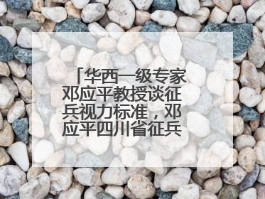 华西一级专家邓应平教授谈征兵视力标准，邓应平四川省征兵办眼科负责人