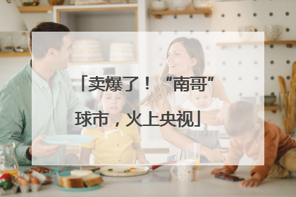 卖爆了！“南哥”球市，火上央视