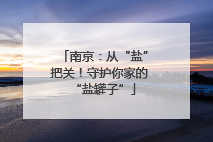 南京：从“盐”把关！守护你家的“盐罐子”
