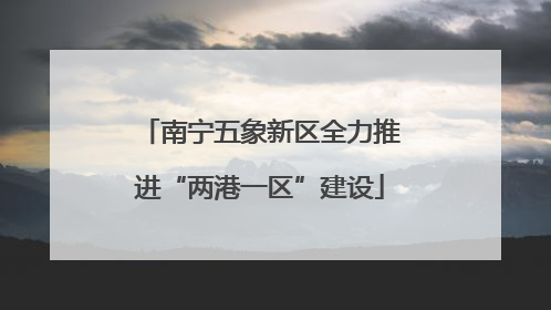 南宁五象新区全力推进“两港一区”建设