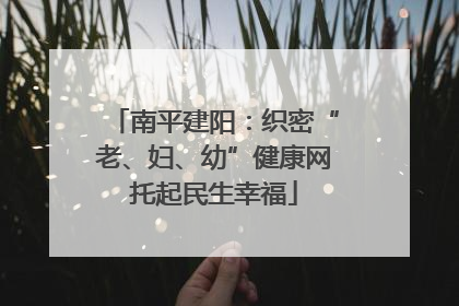 南平建阳：织密“老、妇、幼”健康网托起民生幸福