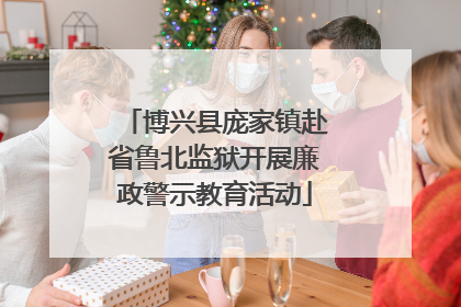 博兴县庞家镇赴省鲁北监狱开展廉政警示教育活动