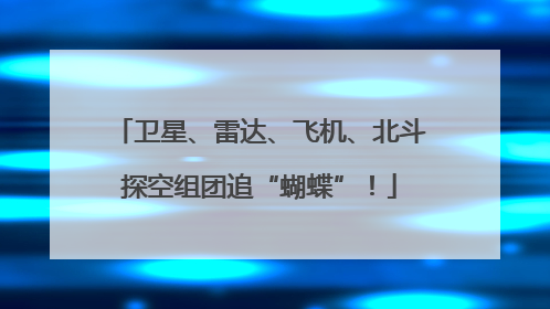 卫星、雷达、飞机、北斗探空组团追“蝴蝶”！