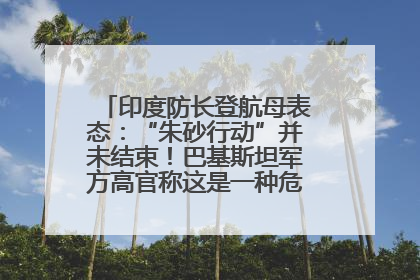 印度防长登航母表态：“朱砂行动”并未结束！巴基斯坦军方高官称这是一种危险的状况……