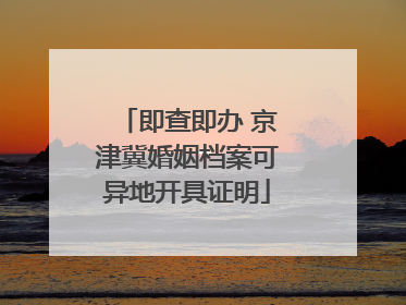 即查即办 京津冀婚姻档案可异地开具证明