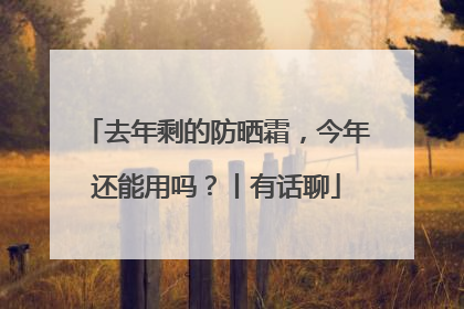 去年剩的防晒霜，今年还能用吗？丨有话聊