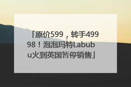 原价599，转手49998！泡泡玛特Labubu火到英国暂停销售