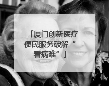 厦门创新医疗便民服务破解“看病难”