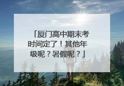 厦门高中期末考时间定了！其他年级呢？暑假呢？
