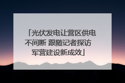 光伏发电让营区供电不间断 跟随记者探访军营建设新成效
