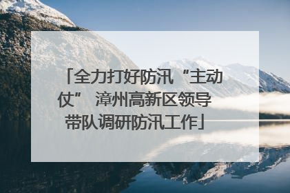 全力打好防汛“主动仗” 漳州高新区领导带队调研防汛工作